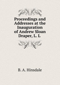 Proceedings and Addresses at the Inauguration of Andrew Sloan Draper, L. L