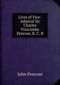 Lives of Vice-Admiral Sir Charles Vinicombe Penrose, K. C. B