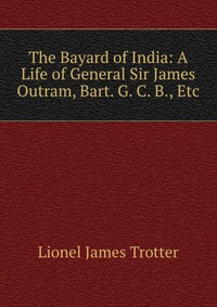 The Bayard of India: A Life of General Sir James Outram, Bart. G. C. B., Etc