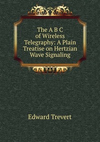 The A B C of Wireless Telegraphy: A Plain Treatise on Hertzian Wave Signaling