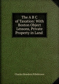 The A B C of Taxation: With Boston Object Lessons, Private Property in Land