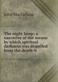 The night lamp: a narrative of the means by which spiritual darkness was dispelled from the death-b