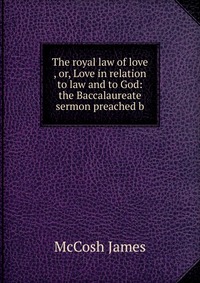 The royal law of love , or, Love in relation to law and to God: the Baccalaureate sermon preached b