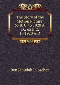 The Story of the Motion Picture, 65 B. C. to 1920 A. D.: 65 B.C. to 1920 A.D