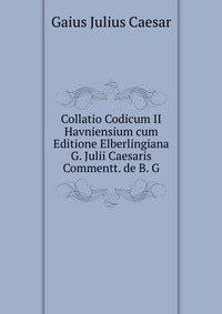 Collatio Codicum II Havniensium cum Editione Elberlingiana G. Julii Caesaris Commentt. de B. G