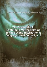 The Boston Book: Containing Matter Relating to the Second International Congregational Council, at B