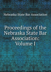 Proceedings of the Nebraska State Bar Association: Volume I