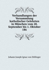 Verhandlungen der Versammlung katholischer Gelehrten in Munchen vom 28. September bis 1. Oktober 186