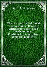 The Last Journals of David Livingstone in Central Africa from 1865 to His Death Volume I: Continued by a narrative of his last moments