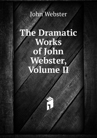 The Dramatic Works of John Webster, Volume II