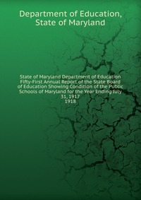 State of Maryland Department of Education Fifty-First Annual Report of the State Board of Education Showing Condition of the Public Schools of Maryland for the Year Ending July 31, 1917