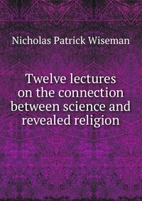 Twelve lectures on the connection between science and revealed religion