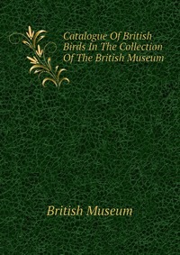 Catalogue Of British Birds In The Collection Of The British Museum