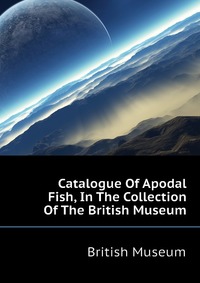 Catalogue Of Apodal Fish, In The Collection Of The British Museum