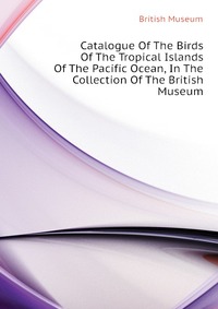 Catalogue Of The Birds Of The Tropical Islands Of The Pacific Ocean, In The Collection Of The British Museum