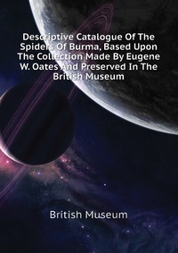 Descriptive Catalogue Of The Spiders Of Burma, Based Upon The Collection Made By Eugene W. Oates And Preserved In The British Museum