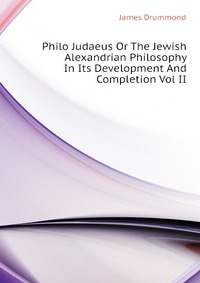 Philo Judaeus Or The Jewish Alexandrian Philosophy In Its Development And Completion Vol II