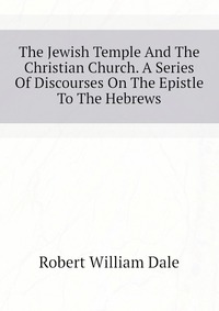 The Jewish Temple And The Christian Church. A Series Of Discourses On The Epistle To The Hebrews