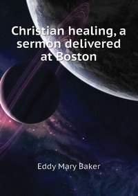 Christian healing, a sermon delivered at Boston