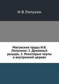 Масонские труды И. В. Лопухина: 1. Духовный рыцарь. 2. Некоторые черты о внутренней церкви