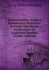 Chrestomathia Arabica Grammatica Historica: In Usum Scholarum Arabicarum Ex Codicibus Ineditis (Arabic Edition)