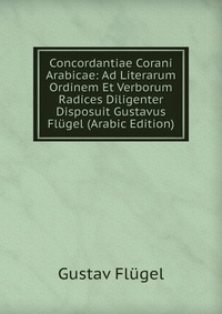 Concordantiae Corani Arabicae: Ad Literarum Ordinem Et Verborum Radices Diligenter Disposuit Gustavus Flugel (Arabic Edition)