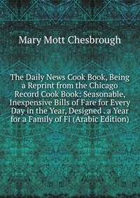 The Daily News Cook Book, Being a Reprint from the Chicago Record Cook Book: Seasonable, Inexpensive Bills of Fare for Every Day in the Year, Designed . a Year for a Family of Fi (Arabic Edit