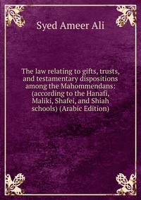 The law relating to gifts, trusts, and testamentary dispositions among the Mahommendans: (according to the Hanafi, Maliki, Shafei, and Shiah schools) (Arabic Edition)