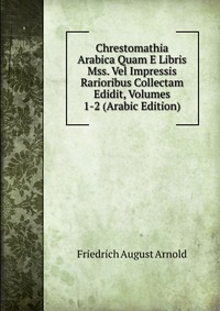 Chrestomathia Arabica Quam E Libris Mss. Vel Impressis Rarioribus Collectam Edidit, Volumes 1-2 (Arabic Edition)