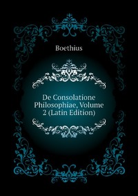 De Consolatione Philosophiae, Volume 2 (Latin Edition)