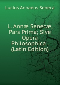 L. Ann? Senec?, Pars Prima; Sive Opera Philosophica . (Latin Edition)