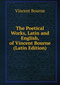 The Poetical Works, Latin and English, of Vincent Bourne (Latin Edition)