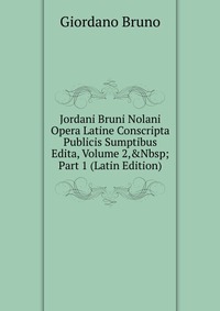 Jordani Bruni Nolani Opera Latine Conscripta Publicis Sumptibus Edita, Volume 2,&Nbsp;Part 1 (Latin Edition)