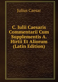 C. Iulii Caesaris Commentarii Cum Supplementis A. Hirtii Et Aliorum (Latin Edition)