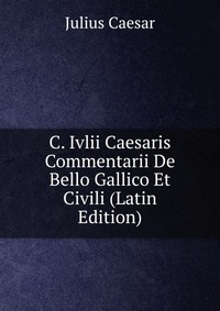 C. Ivlii Caesaris Commentarii De Bello Gallico Et Civili (Latin Edition)