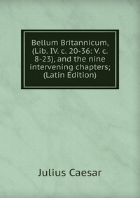 Bellum Britannicum, (Lib. IV. c. 20-36: V. c. 8-23), and the nine intervening chapters; (Latin Edition)