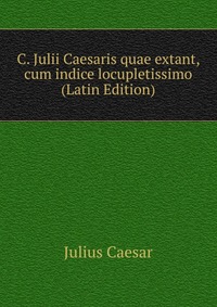 C. Julii Caesaris quae extant, cum indice locupletissimo (Latin Edition)