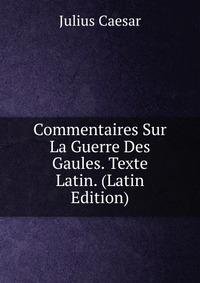 Commentaires Sur La Guerre Des Gaules. Texte Latin. (Latin Edition)