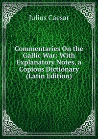 Commentaries On the Gallic War: With Explanatory Notes, a Copious Dictionary (Latin Edition)