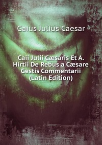 Caii Julii C?saris Et A. Hirtii De Rebus a C?sare Gestis Commentarii (Latin Edition)