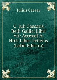 C. Iuli Caesaris Belli Gallici Libri Vii: Accessit A. Hirti Liber Octavus (Latin Edition)