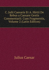 C. Julii Caesaris Et A. Hirtii De Rebus a Caesare Gestis Commentarii: Cum Fragmentis, Volume 2 (Latin Edition)