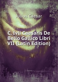 C. Ivli Caesaris De Bello Gallico Libri VII (Latin Edition)