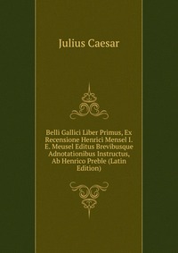 Belli Gallici Liber Primus, Ex Recensione Henrici Mensel I.E. Meusel Editus Brevibusque Adnotationibus Instructus, Ab Henrico Preble (Latin Edition)