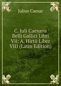 C. Iuli Caesaris Belli Gallici Libri Vii: A. Hirtii Liber VIII (Latin Edition)