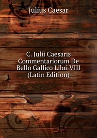 C. Julii Caesaris Commentariorum De Bello Gallico Libri VIII (Latin Edition)