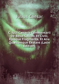 C. Julii C?saris Commentarii De Bello Gallico, Et Civili, Ejusque Fragmenta, Et Alia Qu?cumque Exstant (Latin Edition)