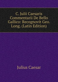 C. Julii Caesaris Commentarii De Bello Gallico: Recognovit Geo. Long. (Latin Edition)