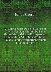 C. Iulii Caesaris De Bello Gallico Et Civili: Nec Non Aliorum De Bello Alexandrino, Africano Et Hispaniensi Commentarii Ad Optimas Editiones Colati . Rerumet Verborum, Volume 1 (Latin Edition