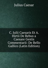 C. Julii Caesaris Et A. Hirtii De Rebus a Caesare Gestis Commentarii: De Bello Gallico (Latin Edition)